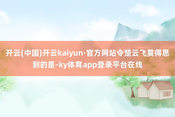 开云(中国)开云kaiyun·官方网站令楚云飞莫得思到的是-ky体育app登录平台在线