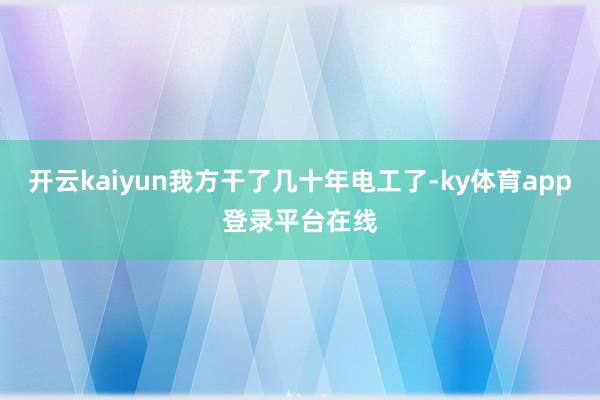开云kaiyun我方干了几十年电工了-ky体育app登录平台在线