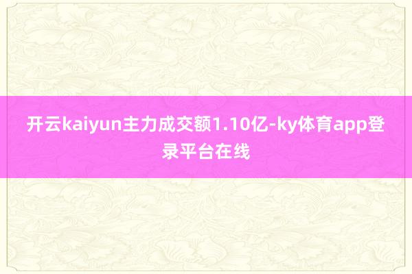 开云kaiyun主力成交额1.10亿-ky体育app登录平台在线