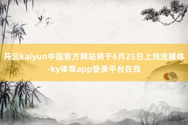 开云kaiyun中国官方网站将于6月25日上线流媒体-ky体育app登录平台在线