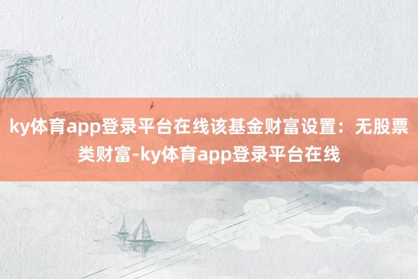 ky体育app登录平台在线该基金财富设置：无股票类财富-ky体育app登录平台在线