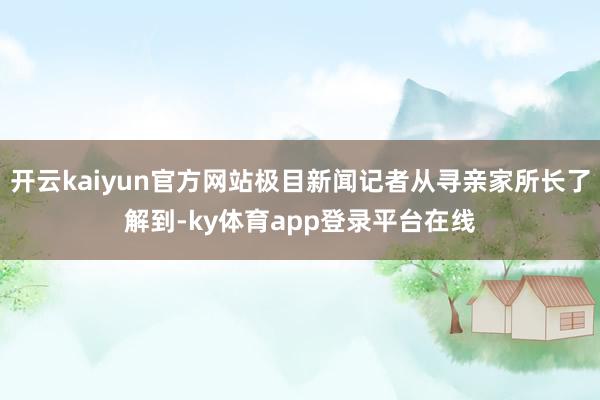 开云kaiyun官方网站极目新闻记者从寻亲家所长了解到-ky体育app登录平台在线