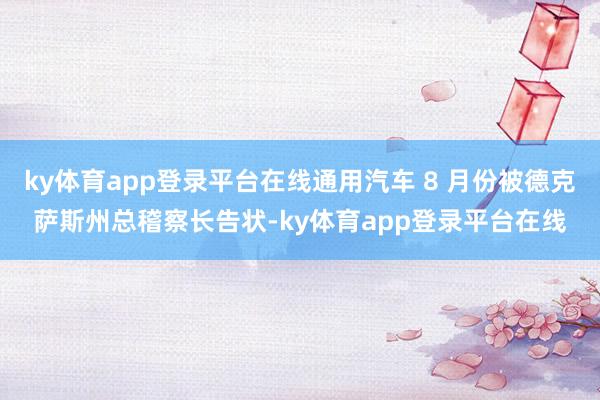 ky体育app登录平台在线通用汽车 8 月份被德克萨斯州总稽察长告状-ky体育app登录平台在线