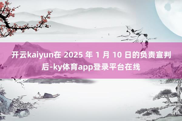 开云kaiyun在 2025 年 1 月 10 日的负责宣判后-ky体育app登录平台在线