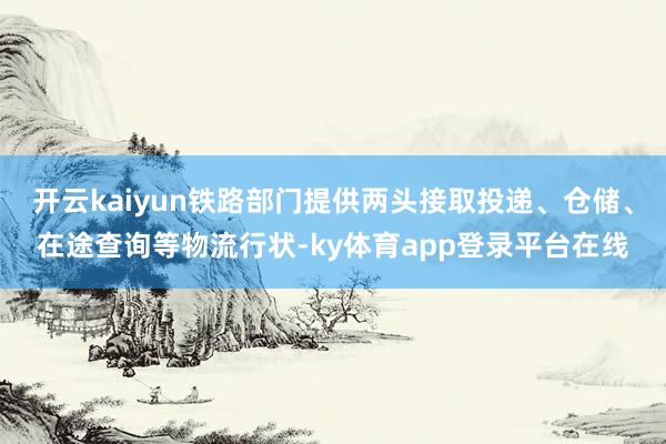 开云kaiyun铁路部门提供两头接取投递、仓储、在途查询等物流行状-ky体育app登录平台在线