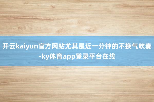 开云kaiyun官方网站尤其是近一分钟的不换气吹奏-ky体育app登录平台在线