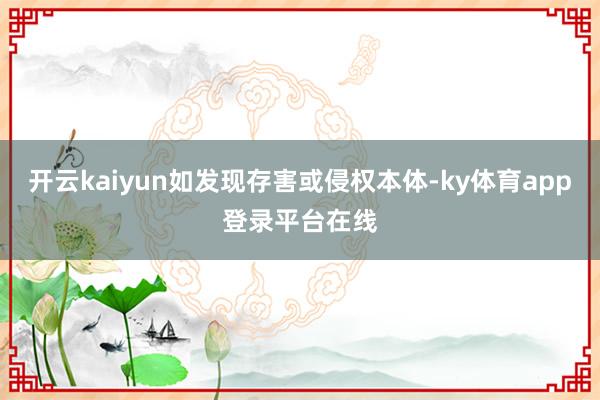 开云kaiyun如发现存害或侵权本体-ky体育app登录平台在线