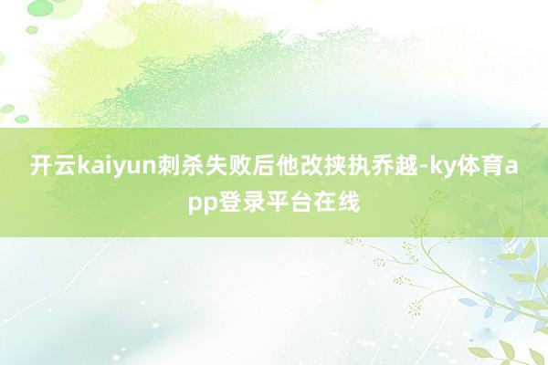 开云kaiyun刺杀失败后他改挟执乔越-ky体育app登录平台在线