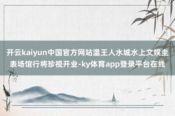 开云kaiyun中国官方网站温王人水城水上文娱圭表场馆行将珍视开业-ky体育app登录平台在线