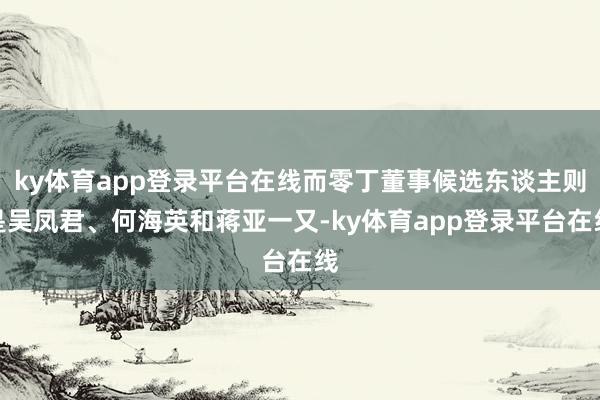 ky体育app登录平台在线而零丁董事候选东谈主则是吴凤君、何海英和蒋亚一又-ky体育app登录平台在线