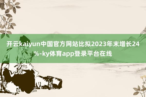 开云kaiyun中国官方网站比拟2023年末增长24%-ky体育app登录平台在线