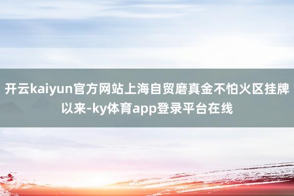 开云kaiyun官方网站上海自贸磨真金不怕火区挂牌以来-ky体育app登录平台在线