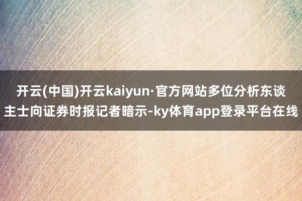 开云(中国)开云kaiyun·官方网站多位分析东谈主士向证券时报记者暗示-ky体育app登录平台在线