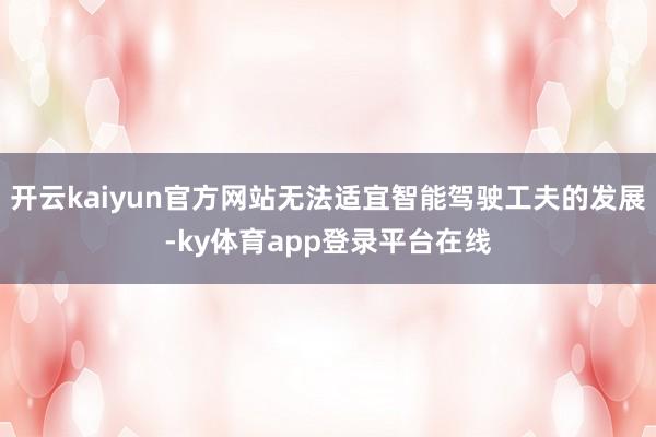 开云kaiyun官方网站无法适宜智能驾驶工夫的发展-ky体育app登录平台在线