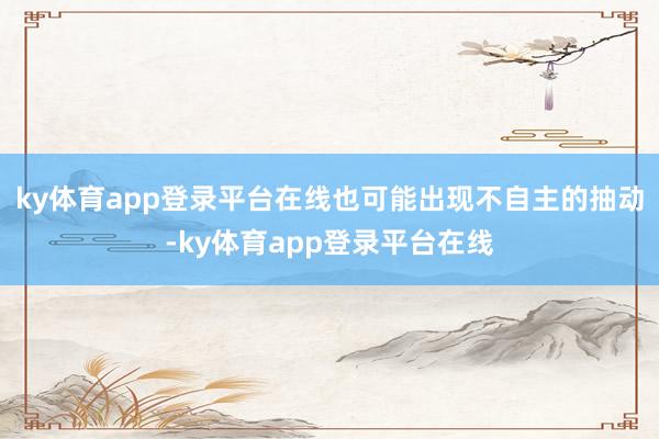 ky体育app登录平台在线也可能出现不自主的抽动-ky体育app登录平台在线