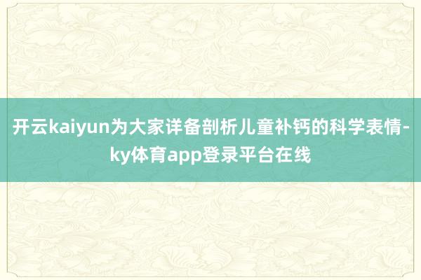 开云kaiyun为大家详备剖析儿童补钙的科学表情-ky体育app登录平台在线