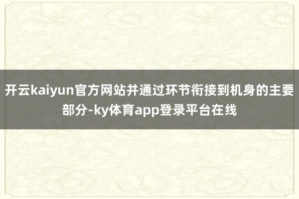 开云kaiyun官方网站并通过环节衔接到机身的主要部分-ky体育app登录平台在线