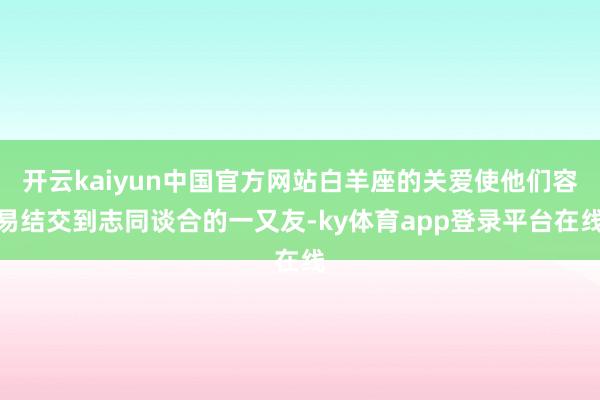 开云kaiyun中国官方网站白羊座的关爱使他们容易结交到志同谈合的一又友-ky体育app登录平台在线
