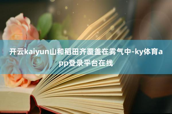开云kaiyun山和稻田齐覆盖在雾气中-ky体育app登录平台在线