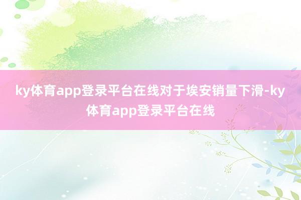ky体育app登录平台在线　　对于埃安销量下滑-ky体育app登录平台在线
