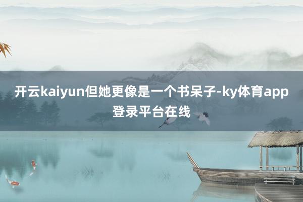 开云kaiyun但她更像是一个书呆子-ky体育app登录平台在线