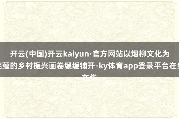开云(中国)开云kaiyun·官方网站以烟柳文化为底蕴的乡村振兴画卷缓缓铺开-ky体育app登录平台在线