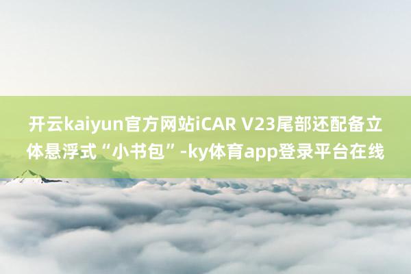 开云kaiyun官方网站iCAR V23尾部还配备立体悬浮式“小书包”-ky体育app登录平台在线