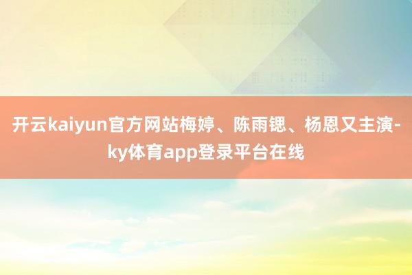 开云kaiyun官方网站梅婷、陈雨锶、杨恩又主演-ky体育app登录平台在线