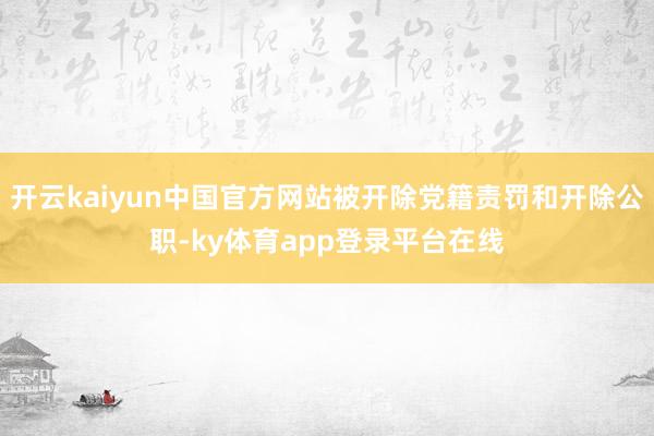 开云kaiyun中国官方网站被开除党籍责罚和开除公职-ky体育app登录平台在线