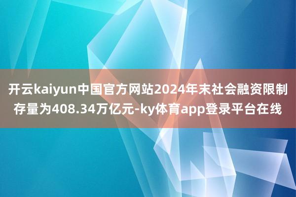 开云kaiyun中国官方网站2024年末社会融资限制存量为408.34万亿元-ky体育app登录平台在线