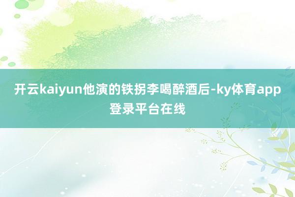 开云kaiyun他演的铁拐李喝醉酒后-ky体育app登录平台在线