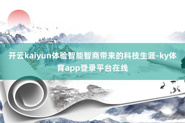 开云kaiyun体验智能智商带来的科技生涯-ky体育app登录平台在线