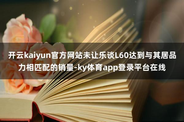 开云kaiyun官方网站未让乐谈L60达到与其居品力相匹配的销量-ky体育app登录平台在线