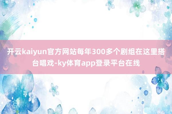 开云kaiyun官方网站每年300多个剧组在这里搭台唱戏-ky体育app登录平台在线
