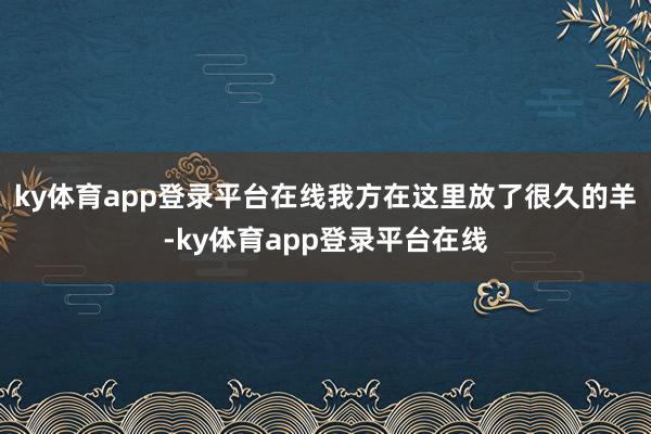 ky体育app登录平台在线我方在这里放了很久的羊-ky体育app登录平台在线