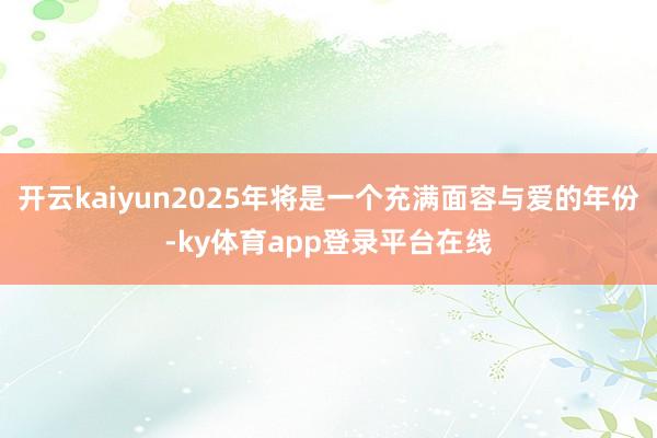 开云kaiyun2025年将是一个充满面容与爱的年份-ky体育app登录平台在线