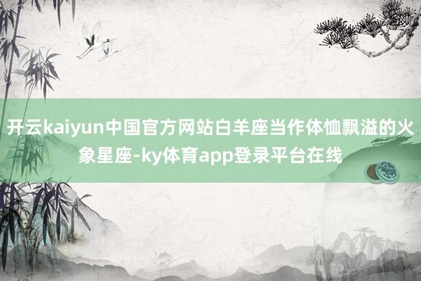 开云kaiyun中国官方网站白羊座当作体恤飘溢的火象星座-ky体育app登录平台在线
