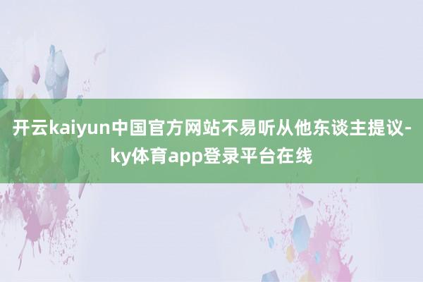开云kaiyun中国官方网站不易听从他东谈主提议-ky体育app登录平台在线