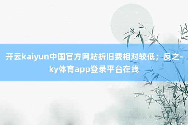 开云kaiyun中国官方网站折旧费相对较低；反之-ky体育app登录平台在线