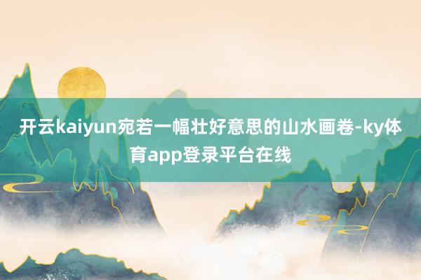 开云kaiyun宛若一幅壮好意思的山水画卷-ky体育app登录平台在线