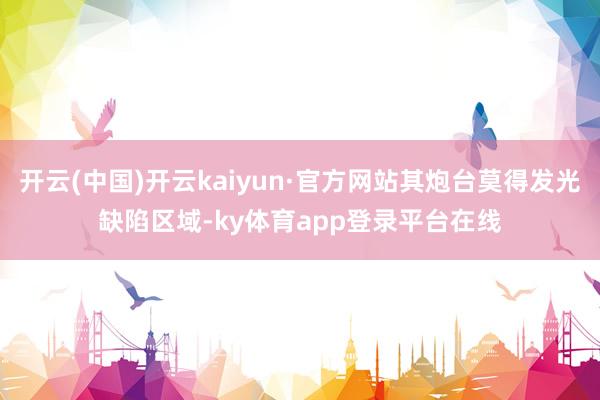 开云(中国)开云kaiyun·官方网站其炮台莫得发光缺陷区域-ky体育app登录平台在线