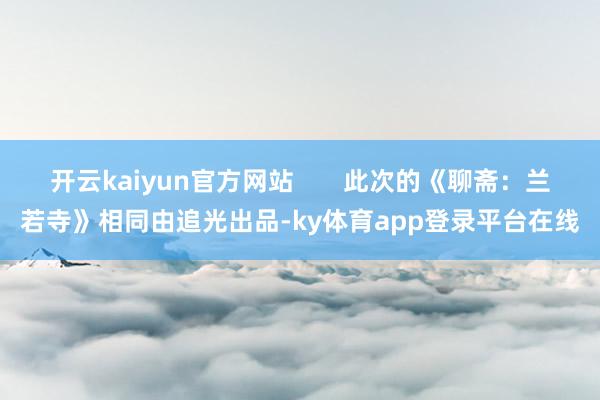 开云kaiyun官方网站       此次的《聊斋：兰若寺》相同由追光出品-ky体育app登录平台在线