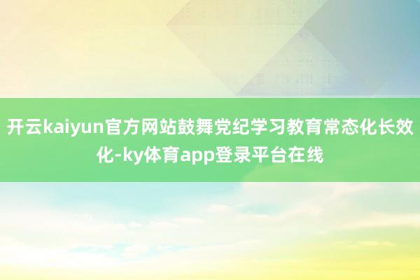 开云kaiyun官方网站鼓舞党纪学习教育常态化长效化-ky体育app登录平台在线