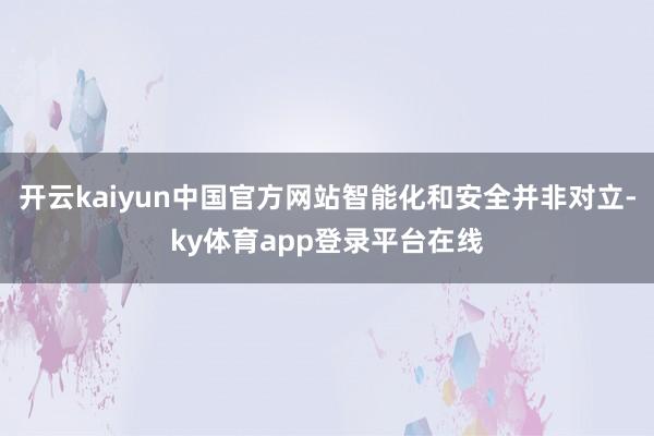 开云kaiyun中国官方网站智能化和安全并非对立-ky体育app登录平台在线