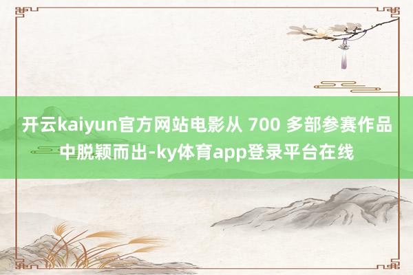 开云kaiyun官方网站电影从 700 多部参赛作品中脱颖而出-ky体育app登录平台在线