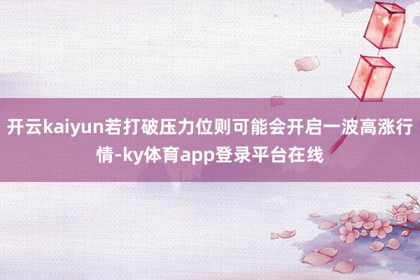 开云kaiyun若打破压力位则可能会开启一波高涨行情-ky体育app登录平台在线