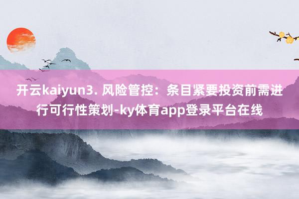 开云kaiyun3. 风险管控：条目紧要投资前需进行可行性策划-ky体育app登录平台在线