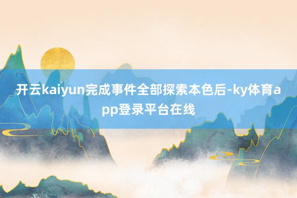 开云kaiyun完成事件全部探索本色后-ky体育app登录平台在线