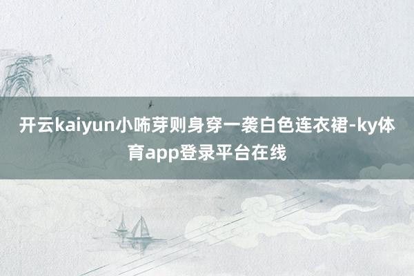 开云kaiyun小咘芽则身穿一袭白色连衣裙-ky体育app登录平台在线