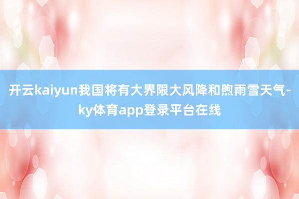 开云kaiyun我国将有大界限大风降和煦雨雪天气-ky体育app登录平台在线